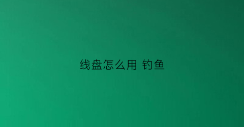 线盘怎么用钓鱼(鱼线线盘用什么机器)